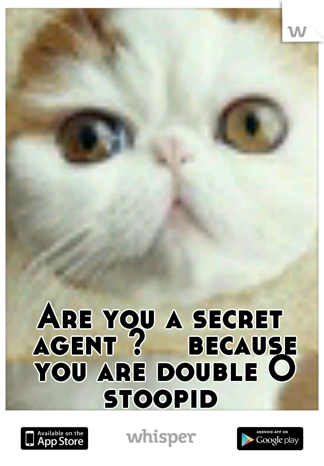 Are you a secret agent ? 

because you are double O stoopid 