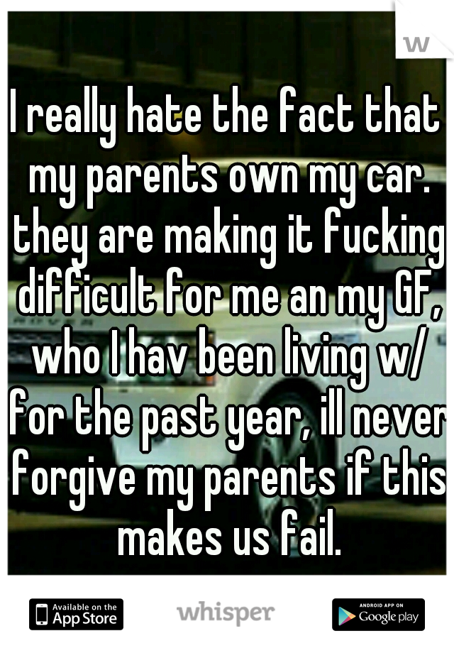 I really hate the fact that my parents own my car. they are making it fucking difficult for me an my GF, who I hav been living w/ for the past year, ill never forgive my parents if this makes us fail.