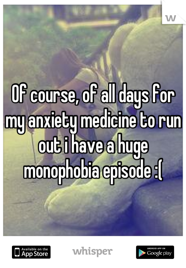 Of course, of all days for my anxiety medicine to run out i have a huge monophobia episode :(