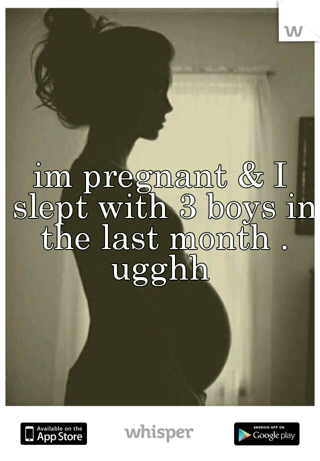im pregnant & I slept with 3 boys in the last month . ugghh 