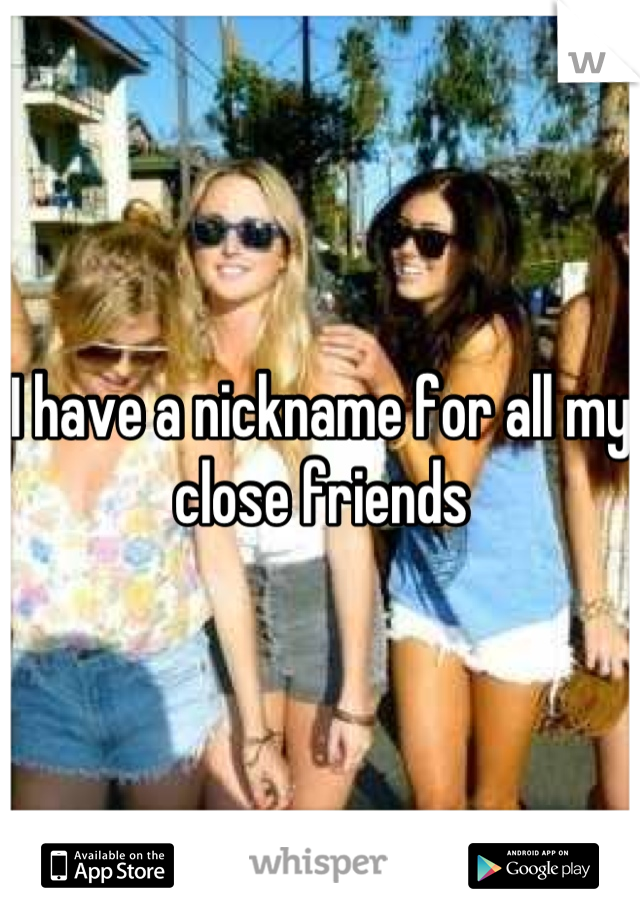I have a nickname for all my close friends