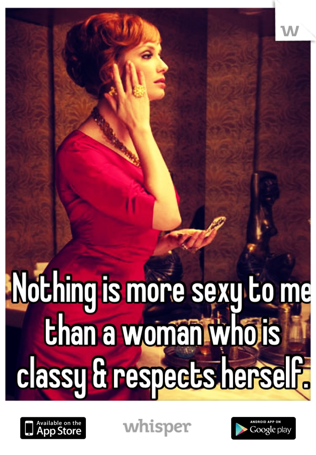 Nothing is more sexy to me than a woman who is classy & respects herself.