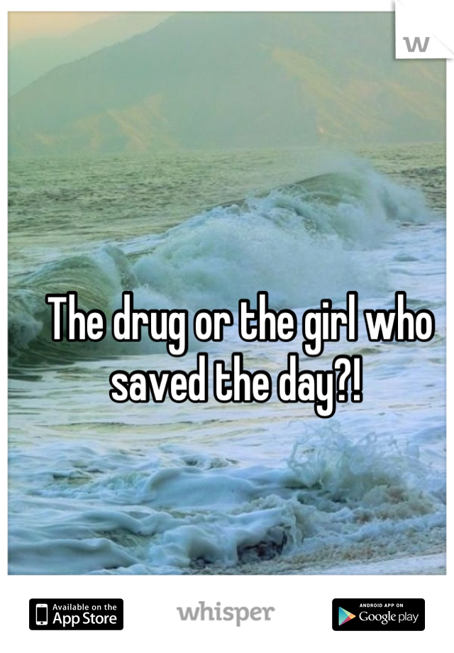 The drug or the girl who saved the day?! 