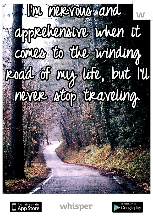 I'm nervous and apprehensive when it comes to the winding road of my life, but I'll never stop traveling.