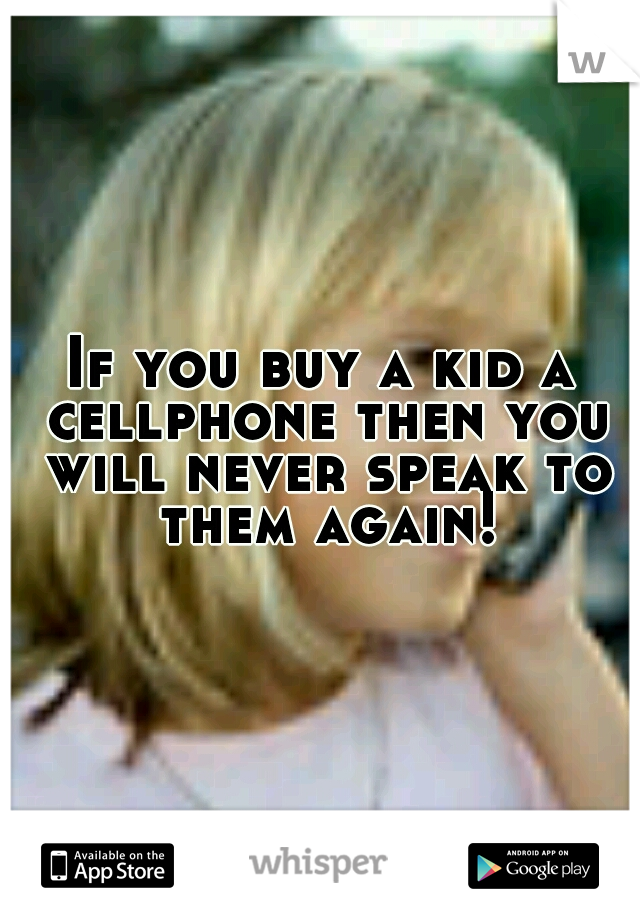 If you buy a kid a cellphone then you will never speak to them again!