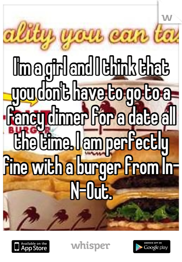 I'm a girl and I think that you don't have to go to a fancy dinner for a date all the time. I am perfectly fine with a burger from In-N-Out.