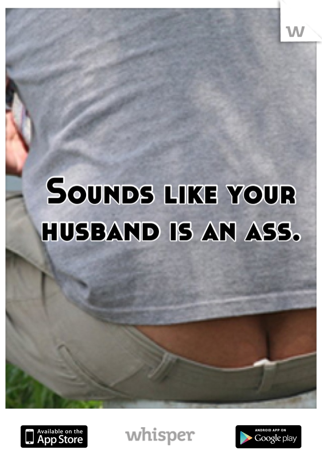 Sounds like your husband is an ass.