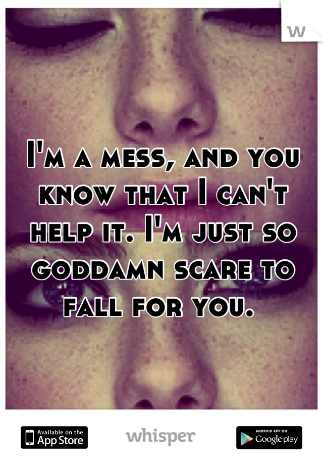 I'm a mess, and you know that I can't help it. I'm just so goddamn scare to fall for you. 
