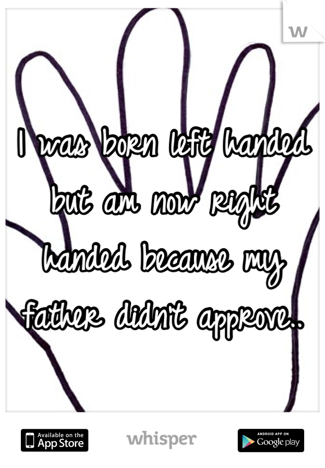 I was born left handed but am now right handed because my father didn't approve..