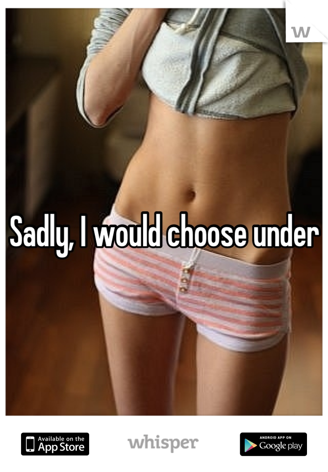 Sadly, I would choose under