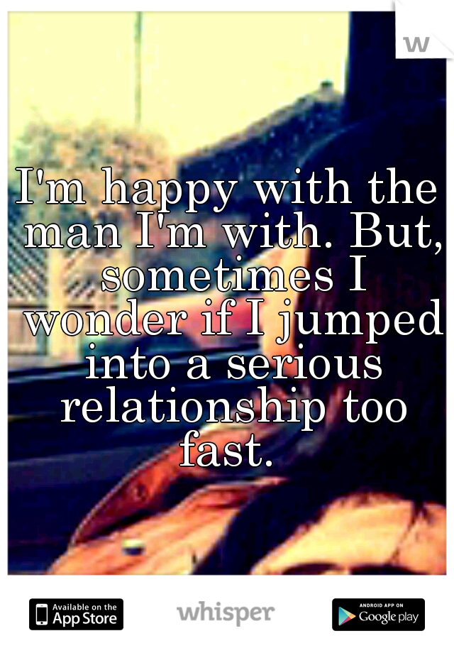 I'm happy with the man I'm with. But, sometimes I wonder if I jumped into a serious relationship too fast. 