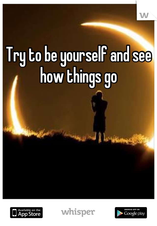 Try to be yourself and see how things go