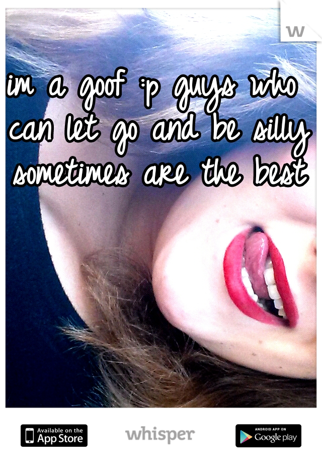 im a goof :p guys who can let go and be silly sometimes are the best