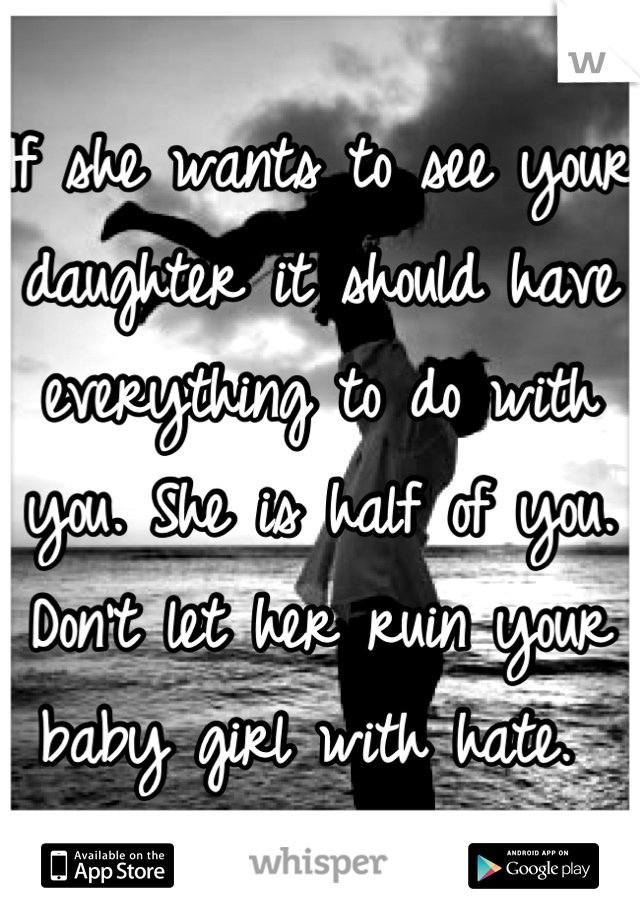 If she wants to see your daughter it should have everything to do with you. She is half of you. Don't let her ruin your baby girl with hate. 