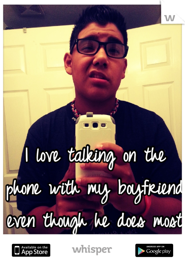 I love talking on the phone with my boyfriend even though he does most of the talking <3