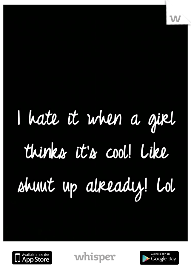 
I hate it when a girl thinks it's cool! Like shuut up already! Lol