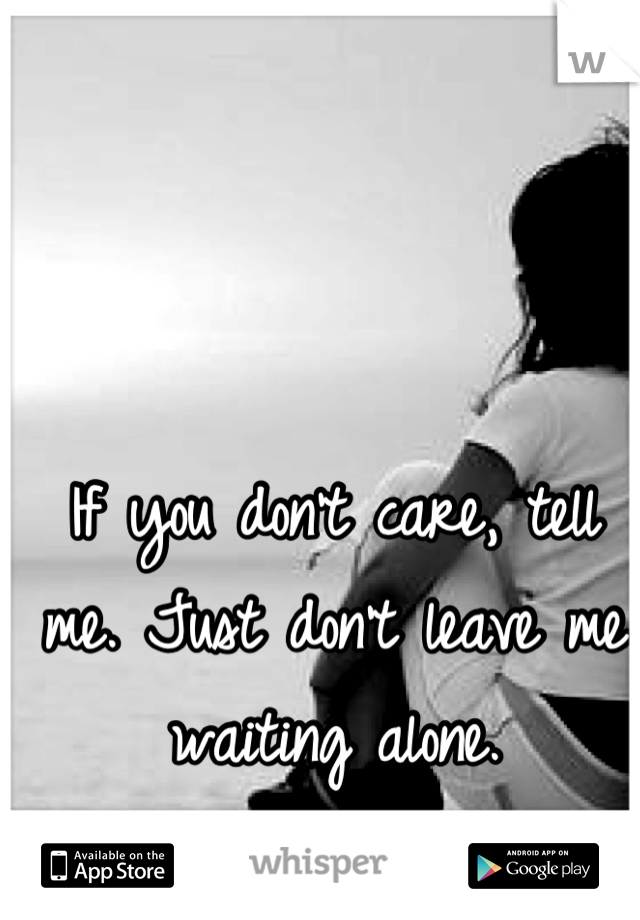 If you don't care, tell me. Just don't leave me waiting alone.