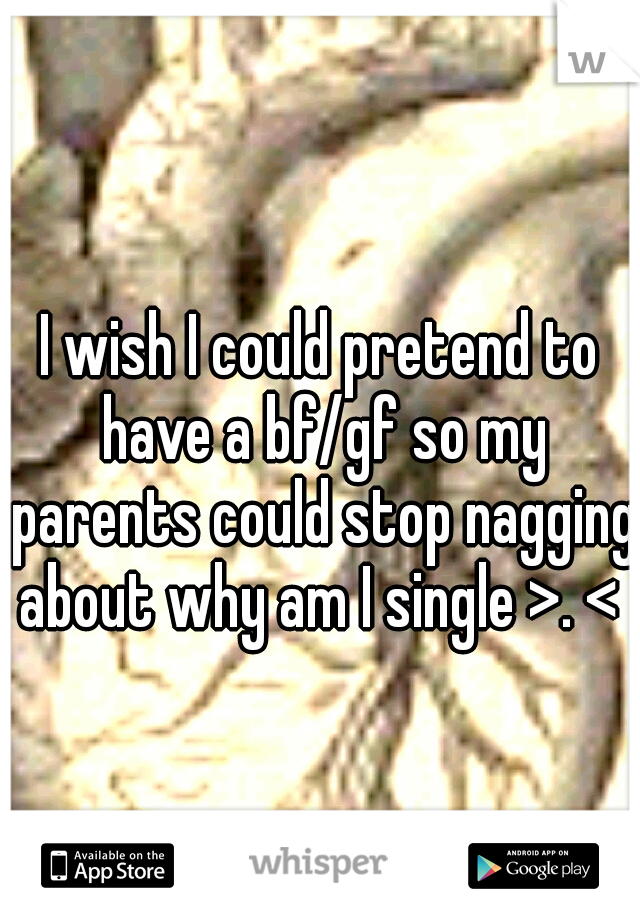 I wish I could pretend to have a bf/gf so my parents could stop nagging about why am I single >. < 