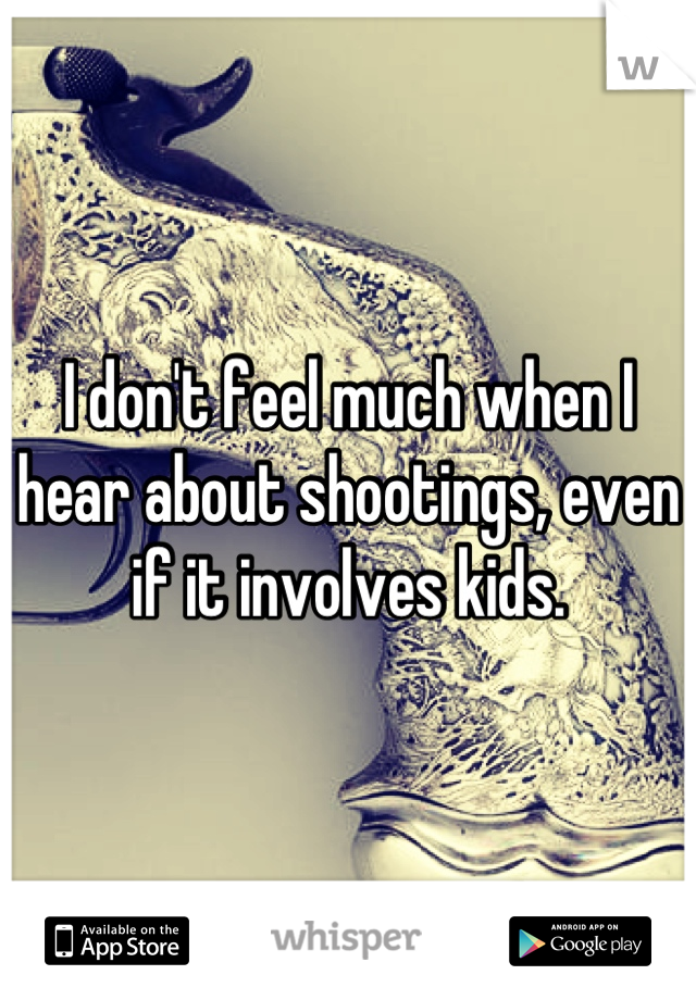 I don't feel much when I hear about shootings, even if it involves kids.