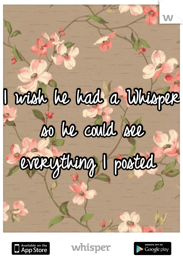 I wish he had a Whisper so he could see everything I posted 