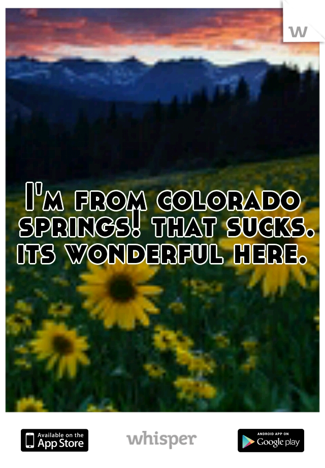 I'm from colorado springs! that sucks. its wonderful here. 