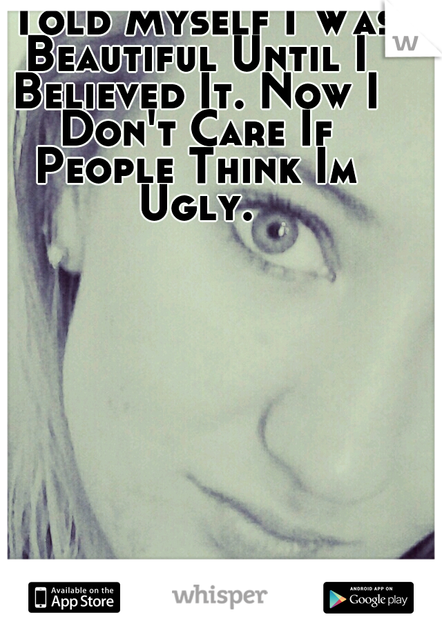 I Told Myself I Was Beautiful Until I Believed It. Now I Don't Care If People Think Im Ugly.