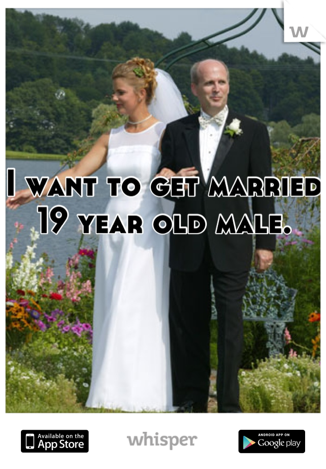 I want to get married 
19 year old male.