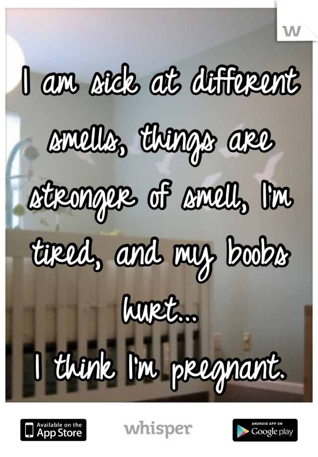 I am sick at different smells, things are stronger of smell, I'm tired, and my boobs hurt...
I think I'm pregnant.