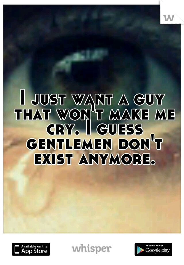 I just want a guy that won't make me cry. I guess gentlemen don't exist anymore.
