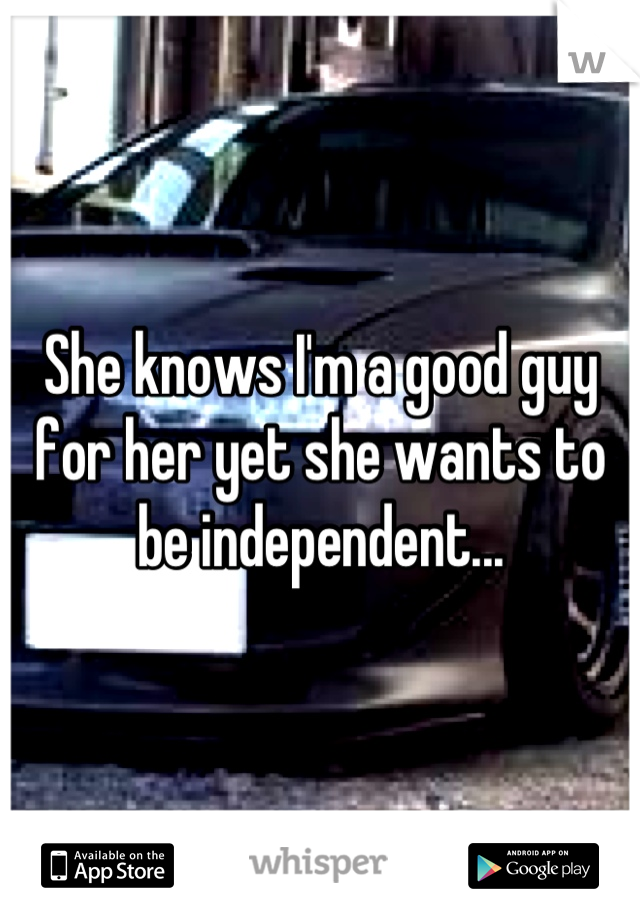 She knows I'm a good guy for her yet she wants to be independent...