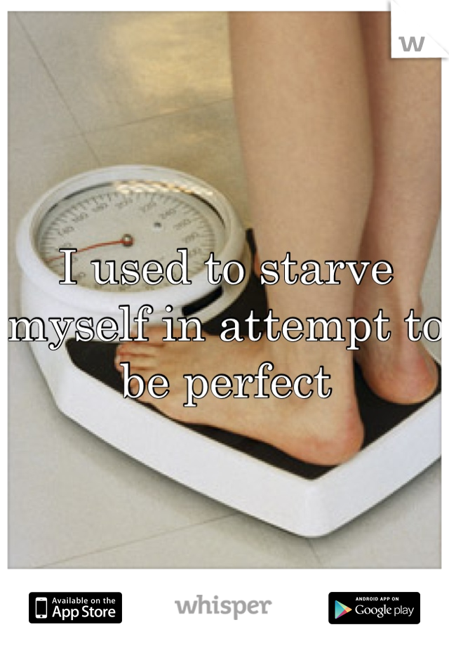 I used to starve myself in attempt to be perfect