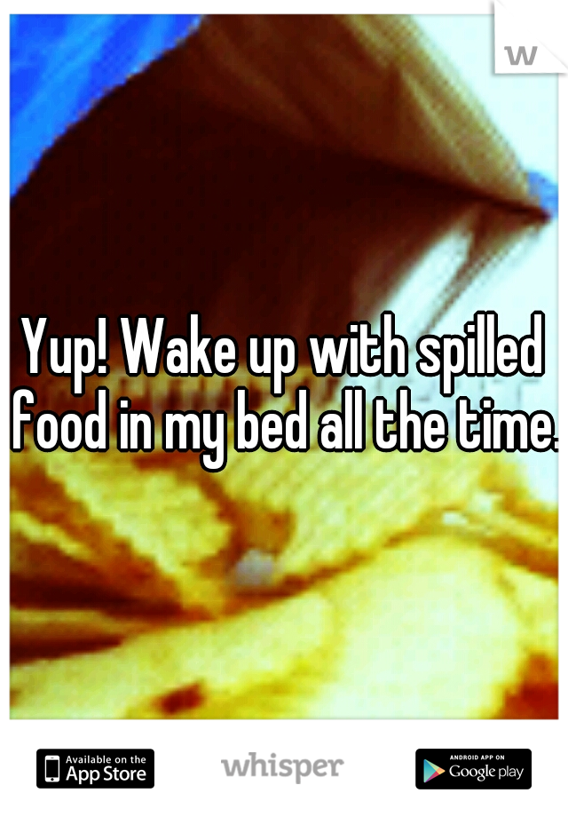 Yup! Wake up with spilled food in my bed all the time.