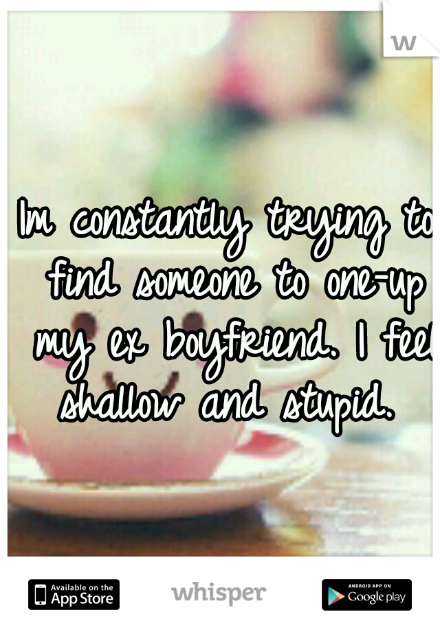 Im constantly trying to find someone to one-up my ex boyfriend. I feel shallow and stupid. 