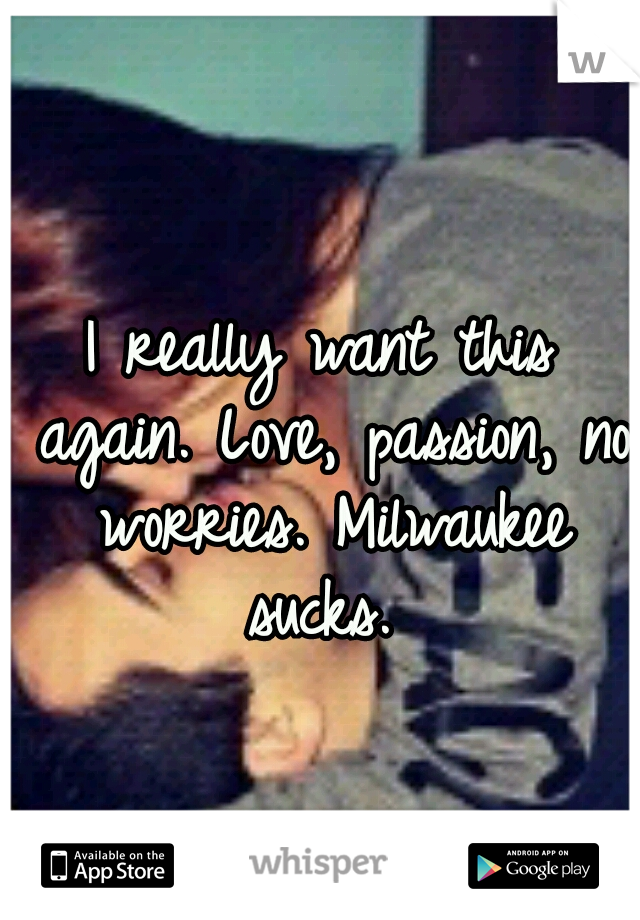 I really want this again. Love, passion, no worries. Milwaukee sucks. 