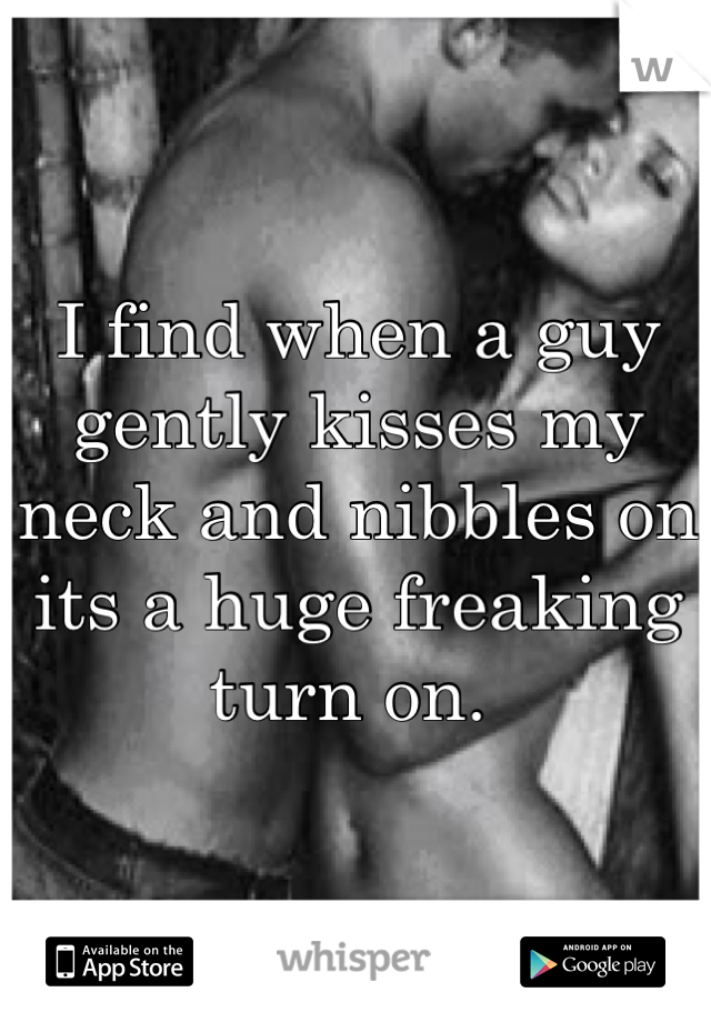 I find when a guy gently kisses my neck and nibbles on its a huge freaking turn on. 