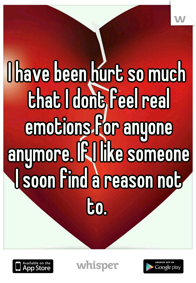 I have been hurt so much that I dont feel real emotions for anyone anymore. If I like someone I soon find a reason not to. 