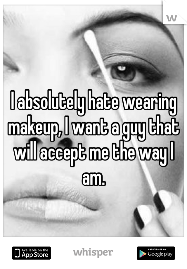 I absolutely hate wearing makeup, I want a guy that will accept me the way I am.
