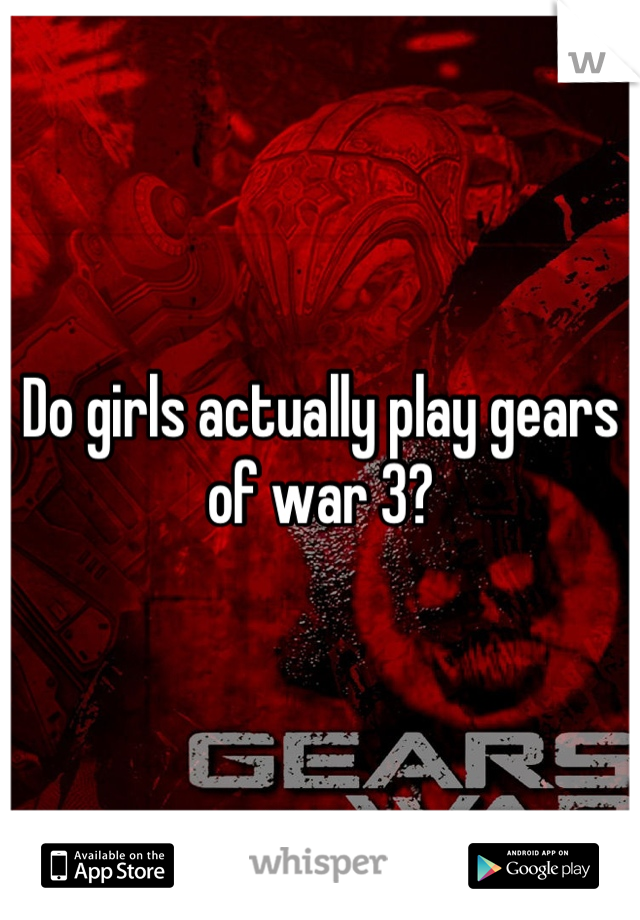 Do girls actually play gears of war 3?