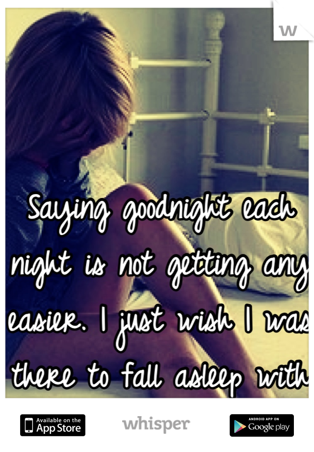 Saying goodnight each night is not getting any easier. I just wish I was there to fall asleep with you. 