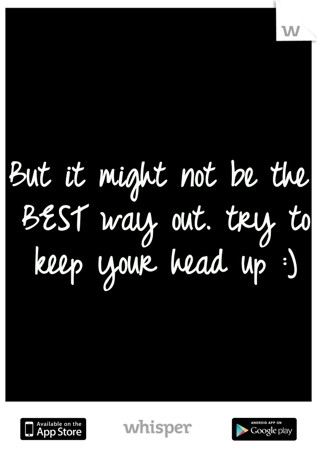 But it might not be the BEST way out. try to keep your head up :)