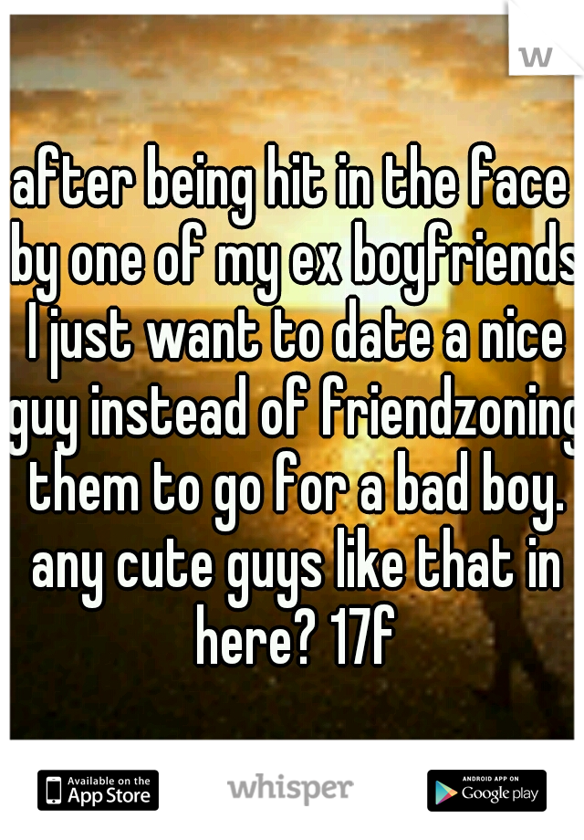 after being hit in the face by one of my ex boyfriends I just want to date a nice guy instead of friendzoning them to go for a bad boy. any cute guys like that in here? 17f