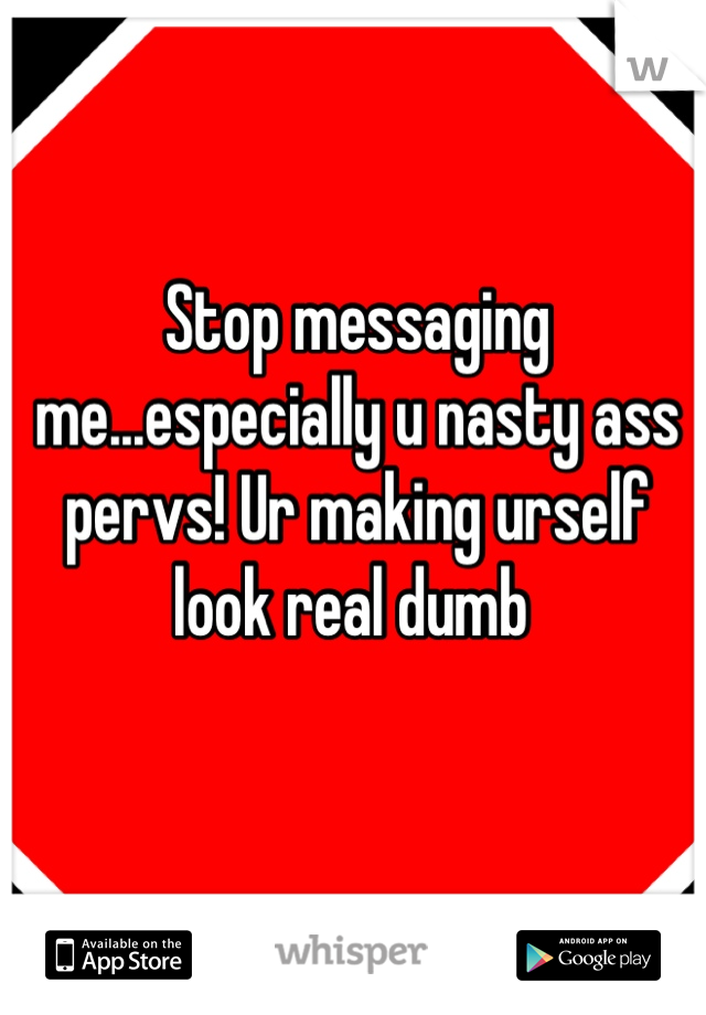 Stop messaging me...especially u nasty ass pervs! Ur making urself look real dumb 