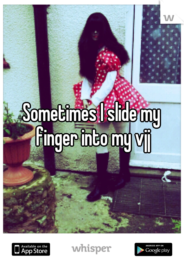 Sometimes I slide my finger into my vjj