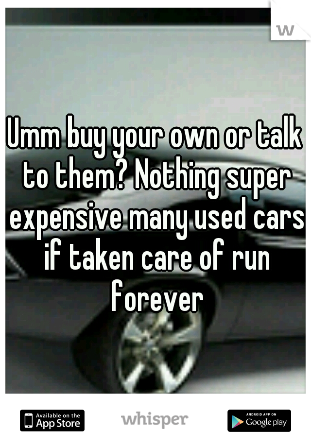 Umm buy your own or talk to them? Nothing super expensive many used cars if taken care of run forever