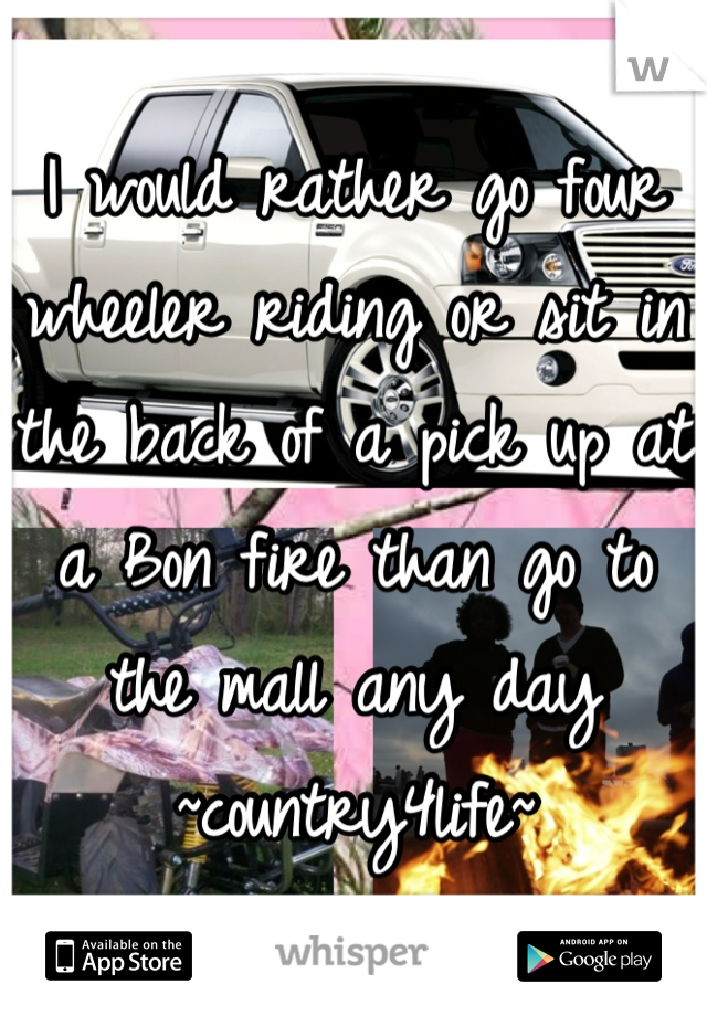 I would rather go four wheeler riding or sit in the back of a pick up at a Bon fire than go to the mall any day
~country4life~