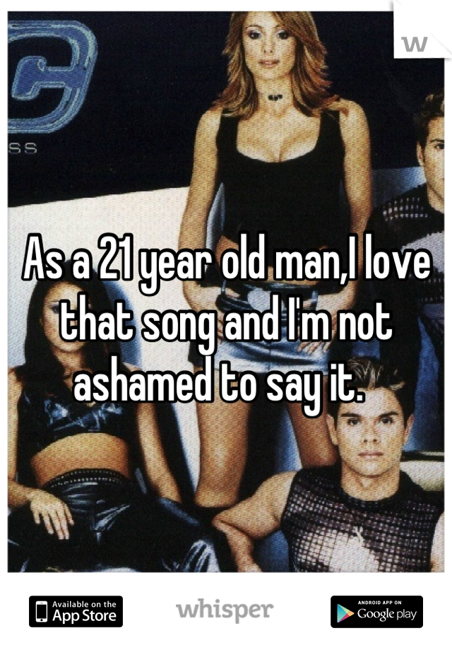 As a 21 year old man,I love that song and I'm not ashamed to say it.  