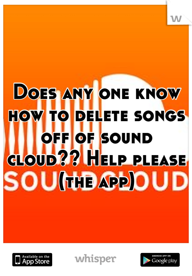 Does any one know how to delete songs off of sound cloud?? Help please (the app)