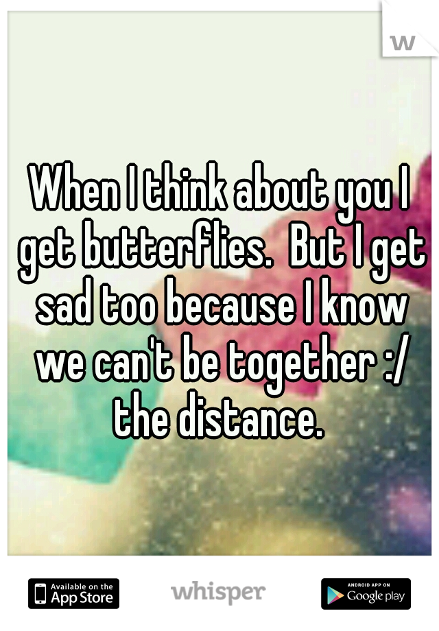 When I think about you I get butterflies.  But I get sad too because I know we can't be together :/ the distance. 