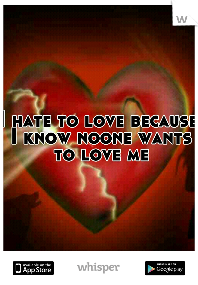 I hate to love because I know noone wants to love me