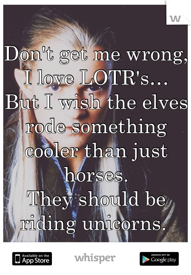 Don't get me wrong, I love LOTR's…
But I wish the elves rode something cooler than just horses. 
They should be riding unicorns. 
